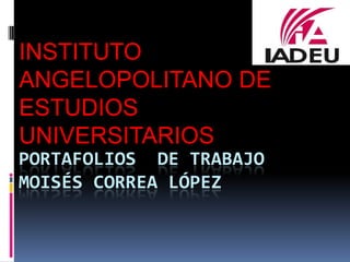 INSTITUTO
ANGELOPOLITANO DE
ESTUDIOS
UNIVERSITARIOS
PORTAFOLIOS DE TRABAJO
MOISÉS CORREA LÓPEZ
 