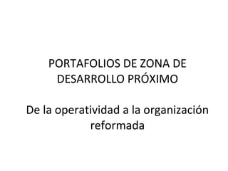 PORTAFOLIOS DE ZONA DE 
DESARROLLO PRÓXIMO 
De la operatividad a la organización 
reformada 
 