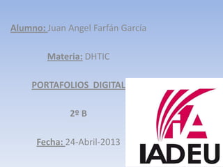 Alumno: Juan Angel Farfán García
Materia: DHTIC
PORTAFOLIOS DIGITAL
2º B
Fecha: 24-Abril-2013
 