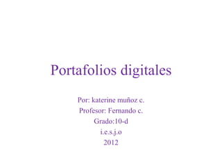 Portafolios digitales
    Por: katerine muñoz c.
    Profesor: Fernando c.
          Grado:10-d
            i.e.s.j.o
              2012
 