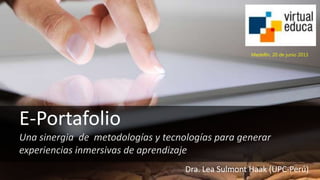 E-Portafolio
Una sinergia de metodologías y tecnologías para generar
experiencias inmersivas de aprendizaje
Dra. Lea Sulmont Haak (UPC-Perú)
Medellín, 20 de junio 2013
 