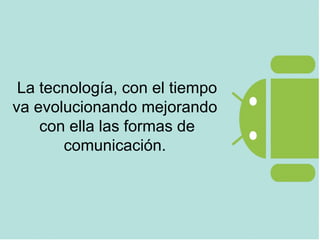 La tecnología, con el tiempo
va evolucionando mejorando
con ella las formas de
comunicación.
 