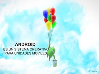 ANDROID
ES UN SISTEMA OPERATIVO
PARA UNIDADES MOVILES.
 