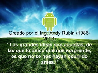 Creado por el Ing. Andy Rubin (1986-
2003)
‘’Las grandes ideas son aquellas, de
las que lo único que nos sorprende,
es que no se nos hayan ocurrido
antes.’’
 