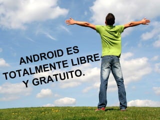 ANDROID ES
TOTALMENTE LIBRE
Y GRATUITO.
 