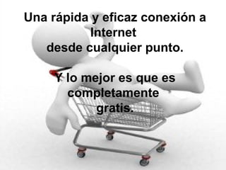 Una rápida y eficaz conexión a
Internet
desde cualquier punto.
Y lo mejor es que es
completamente
gratis.
 