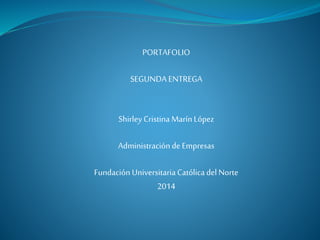 PORTAFOLIO 
SEGUNDA ENTREGA 
Shirley Cristina Marín López 
Administración de Empresas 
Fundación Universitaria Católica del Norte 
2014 
 