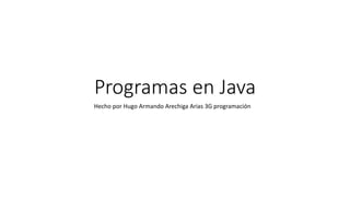 Programas en Java
Hecho por Hugo Armando Arechiga Arias 3G programación
 