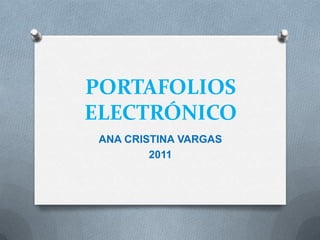 PORTAFOLIOS
ELECTRÓNICO
 ANA CRISTINA VARGAS
         2011
 