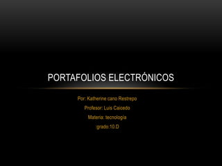 PORTAFOLIOS ELECTRÓNICOS
     Por: Katherine cano Restrepo
        Profesor: Luis Caicedo
         Materia: tecnología
             :grado:10.D
 