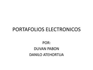 PORTAFOLIOS ELECTRONICOS

           POR:
       DUVAN PABON
     DANILO ATEHORTUA
 