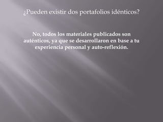 ¿Pueden existir dos portafolios idénticos?


   No, todos los materiales publicados son
auténticos, ya que se desarrollaron en base a tu
    experiencia personal y auto-reflexión.
 