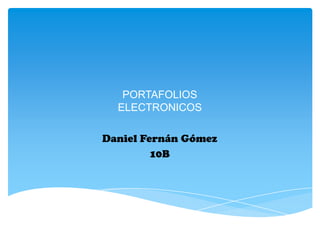 PORTAFOLIOS
  ELECTRONICOS

Daniel Fernán Gómez
         10B
 