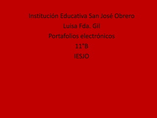 Institución Educativa San José Obrero
             Luisa Fda. Gil
        Portafolios electrónicos
                  11°B
                 IESJO
 
