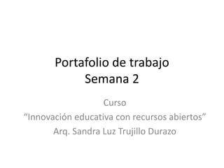 Portafolio de trabajo
Semana 2
Curso
“Innovación educativa con recursos abiertos”
Arq. Sandra Luz Trujillo Durazo
 