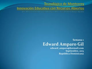 Semana 1
Edward Amparo Gil
edward_amparo@hotmail.com
Septiembre, 2013
República Dominicana
 