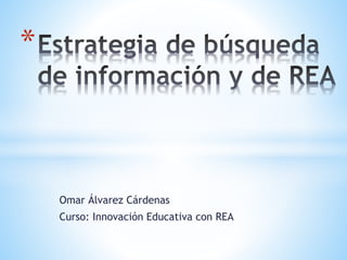 Omar Álvarez Cárdenas 
Curso: Innovación Educativa con REA 
* 
 