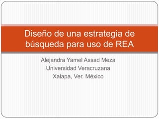 Alejandra Yamel Assad Meza
Universidad Veracruzana
Xalapa, Ver. México
Diseño de una estrategia de
búsqueda para uso de REA
 