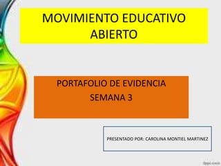 MOVIMIENTO EDUCATIVO
ABIERTO
PORTAFOLIO DE EVIDENCIA
SEMANA 3
PRESENTADO POR: CAROLINA MONTIEL MARTINEZ
 