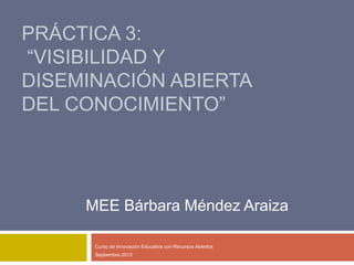 PRÁCTICA 3:
“VISIBILIDAD Y
DISEMINACIÓN ABIERTA
DEL CONOCIMIENTO”
Curso de Innovación Educativa con Recursos Abiertos
Septiembre 2013
MEE Bárbara Méndez Araiza
 