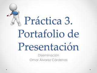 Práctica 3. 
Portafolio de 
Presentación 
Diseminación 
Omar Álvarez Cárdenas 
 