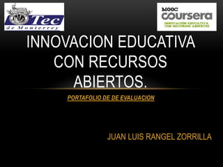 INNOVACION EDUCATIVA 
CON RECURSOS 
ABIERTOS. 
PORTAFOLIO DE DE EVALUACION 
JUAN LUIS RANGEL ZORRILLA 
 