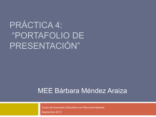 PRÁCTICA 4:
“PORTAFOLIO DE
PRESENTACIÓN”
Curso de Innovación Educativa con Recursos Abiertos
Septiembre 2013
MEE Bárbara Méndez Araiza
 