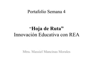 Portafolio Semana 4 “Hoja de Ruta” Innovación Educativa con REA 
Mtra. Massiel Mancinas Morales  