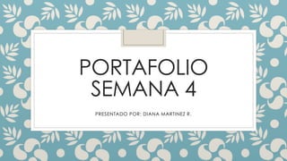 PORTAFOLIO 
SEMANA 4 
PRESENTADO POR: DIANA MARTINEZ R. 
 