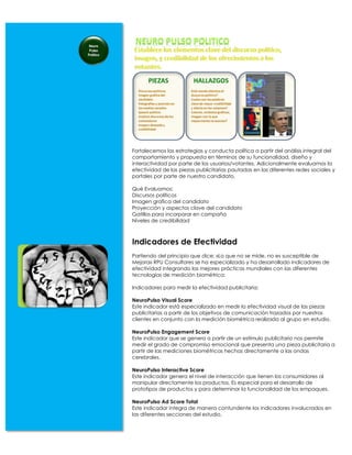 Fortalecemos las estrategias y conducta política a partir del análisis integral del
comportamiento y propuesta en términos de su funcionalidad, diseño y
interactividad por parte de los usuarios/votantes. Adicionalmente evaluamos la
efectividad de las piezas publicitarias pautadas en las diferentes redes sociales y
portales por parte de nuestro candidato.

Qué Evaluamos:
Discursos políticos
Imagen grafica del candidato
Proyección y aspectos clave del candidato
Gatillos para incorporar en campaña
Niveles de credibilidad



Indicadores de Efectividad
Partiendo del principio que dice: «Lo que no se mide, no es susceptible de
Mejora» RPU Consultores se ha especializado y ha desarrollado indicadores de
efectividad integrando las mejores prácticas mundiales con las diferentes
tecnologías de medición biométrica:

Indicadores para medir la efectividad publicitaria:

NeuroPulso Visual Score
Este indicador está especializado en medir la efectividad visual de las piezas
publicitarias a partir de los objetivos de comunicación trazados por nuestros
clientes en conjunto con la medición biométrica realizada al grupo en estudio.

NeuroPulso Engagement Score
Este indicador que se genera a partir de un estímulo publicitario nos permite
medir el grado de compromiso emocional que presenta una pieza publicitaria a
partir de las mediciones biométricas hechas directamente a las ondas
cerebrales.

NeuroPulso Interactive Score
Este indicador genera el nivel de interacción que tienen los consumidores al
manipular directamente los productos. Es especial para el desarrollo de
prototipos de productos y para determinar la funcionalidad de los empaques.

NeuroPulso Ad Score Total
Este indicador integra de manera contundente los indicadores involucrados en
las diferentes secciones del estudio.
 