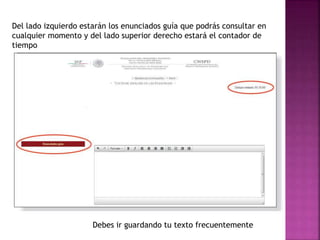 Del lado izquierdo estarán los enunciados guía que podrás consultar en
cualquier momento y del lado superior derecho estará el contador de
tiempo
Debes ir guardando tu texto frecuentemente
 