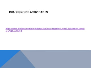CUADERNO DE ACTIVIDADES
https://www.dropbox.com/s/y7mpbnxkxsd2oli/Cuaderno%20de%20trabajo%20Hist
oria%20.pdf?dl=0
 