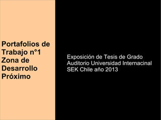 Portafolios de 
Trabajo n°1 
Zona de 
Desarrollo 
Próximo 
Exposición de Tesis de Grado 
Auditorio Universidad Internacinal 
SEK Chile año 2013 
 
