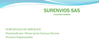 SURENVIOS SAS
LLEGAMOS PRIMERO
PORTAFOLIO DE SERVICIOS
Presentado por: Héctor Javier Guevara Herrera
Procesos Empresariales
 