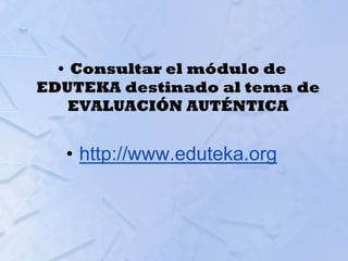 • Consultar el módulo de
EDUTEKA destinado al tema de
EVALUACIÓN AUTÉNTICA
• http://www.eduteka.org
 