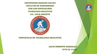 UNIVERSIDAD MARIANO GALVEZ
FACULTAD DE HUMANIDADES
PEM CON ESPECIALIDAD
TECNOLOGIA EDUCATIVA
LIC. JULIO ARGUETA
PORTAFOLIO DE TECNOLOGIA EDUCATIVA
JULIO ROBERTO GONZALEZ
9779 04 11436
 