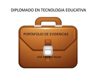 PORTAFOLIO DE EVIDENCIAS
JOSE RAMIREZ ROJAS
DIPLOMADO EN TECNOLOGIA EDUCATIVA
 