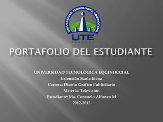 UNIVERSIDAD TECNOLÓGICA EQUINOCCIAL
           Extensión Santa Elena
    Carrera: Diseño Gráfico Publicitario
             Materia: Televisión
    Estudiante: Ma. Consuelo Alfonzo M
                 2012-2013
 