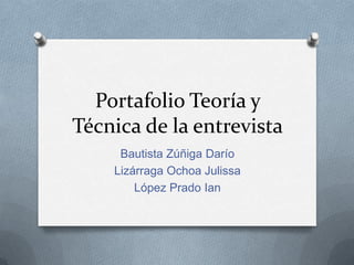 Portafolio Teoría y
Técnica de la entrevista
     Bautista Zúñiga Darío
    Lizárraga Ochoa Julissa
        López Prado Ian
 
