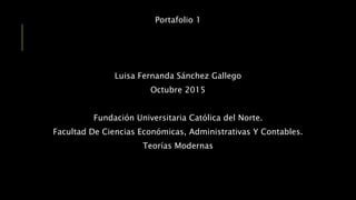 Portafolio 1
Luisa Fernanda Sánchez Gallego
Octubre 2015
Fundación Universitaria Católica del Norte.
Facultad De Ciencias Económicas, Administrativas Y Contables.
Teorías Modernas
 