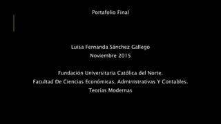 Portafolio Final
Luisa Fernanda Sánchez Gallego
Noviembre 2015
Fundación Universitaria Católica del Norte.
Facultad De Ciencias Económicas, Administrativas Y Contables.
Teorías Modernas
 