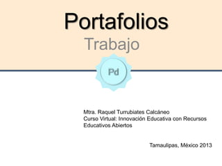 Portafolios
Trabajo
Mtra. Raquel Turrubiates Calcáneo
Curso Virtual: Innovación Educativa con Recursos
Educativos Abiertos
Tamaulipas, México 2013
 