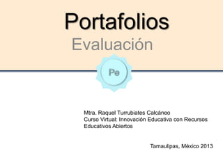 Portafolios
Evaluación
Mtra. Raquel Turrubiates Calcáneo
Curso Virtual: Innovación Educativa con Recursos
Educativos Abiertos
Tamaulipas, México 2013
 
