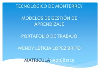 TECNOLÓGICO DE MONTERREY
MODELOS DE GESTIÓN DE
APRENDIZAJE
PORTAFOLIO DE TRABAJO
WENDY LETICIA LÓPEZ BRITO
MATRÍCULA: A01681225
 