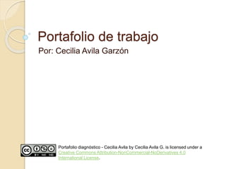 Portafolio de trabajo 
Por: Cecilia Avila Garzón 
Portafolio diagnóstico - Cecilia Avila by Cecilia Avila G. is licensed under a 
Creative Commons Attribution-NonCommercial-NoDerivatives 4.0 
International License. 
 