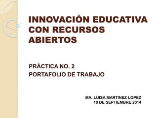 INNOVACIÓN EDUCATIVA 
CON RECURSOS 
ABIERTOS 
PRÁCTICA NO. 2 
PORTAFOLIO DE TRABAJO 
MA. LUISA MARTINEZ LOPEZ 
10 DE SEPTIEMBRE 2014 
 