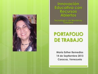 PORTAFOLIO
DE TRABAJO
María Esther Remedios
14 de Septiembre 2013
Caracas, Venezuela
Innovación
Educativa con
Recursos
Abiertos
Tecnológico de Monterrey
Coursera
 