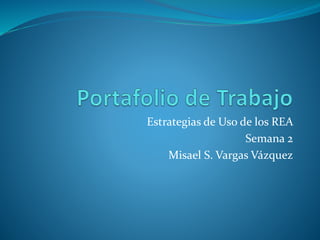 Estrategias de Uso de los REA 
Semana 2 
Misael S. Vargas Vázquez 
 