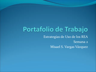 Estrategias de Uso de los REA 
Semana 2 
Misael S. Vargas Vázquez 
 