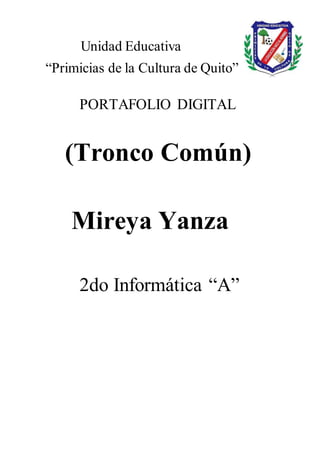 Unidad Educativa
“Primicias de la Cultura de Quito”
PORTAFOLIO DIGITAL
(Tronco Común)
Mireya Yanza
2do Informática “A”
 